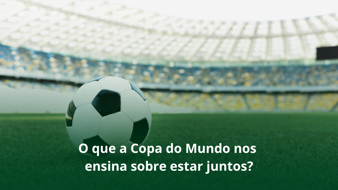O que a Copa do Mundo nos ensina sobre estar juntos?